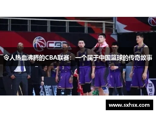 令人热血沸腾的CBA联赛：一个属于中国篮球的传奇故事
