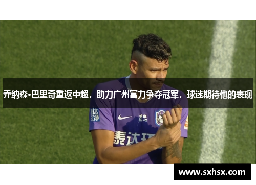 乔纳森·巴里奇重返中超，助力广州富力争夺冠军，球迷期待他的表现