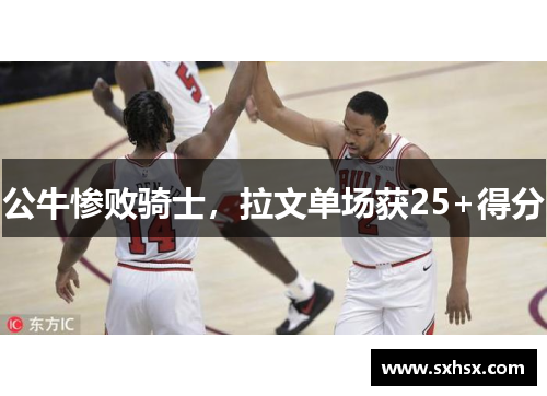 公牛惨败骑士，拉文单场获25+得分