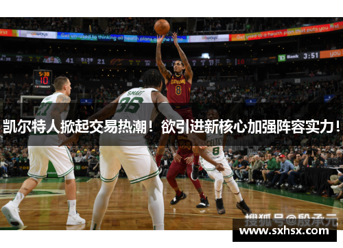 凯尔特人掀起交易热潮！欲引进新核心加强阵容实力！