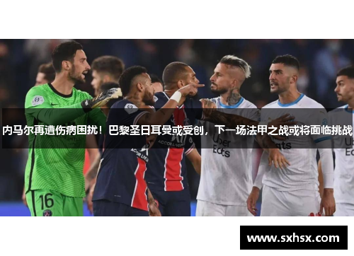 内马尔再遭伤病困扰！巴黎圣日耳曼或受创，下一场法甲之战或将面临挑战
