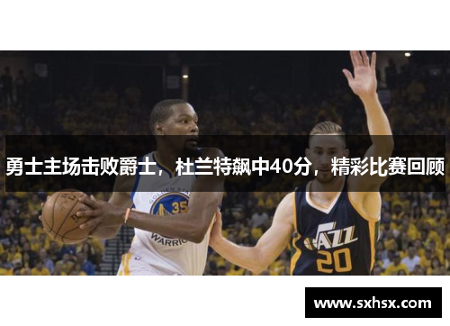 勇士主场击败爵士，杜兰特飙中40分，精彩比赛回顾