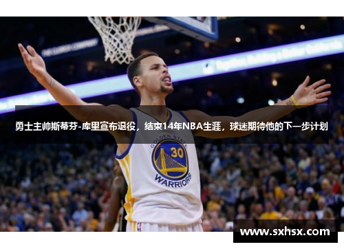 勇士主帅斯蒂芬-库里宣布退役，结束14年NBA生涯，球迷期待他的下一步计划