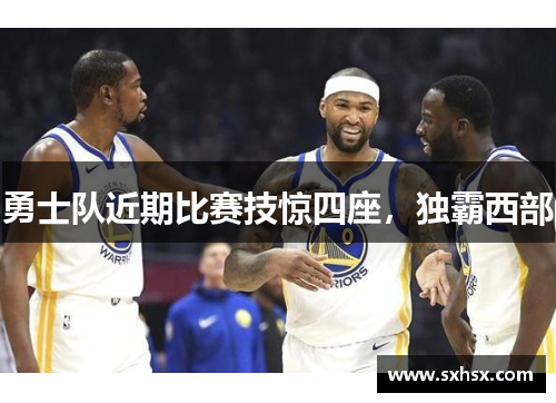勇士队近期比赛技惊四座，独霸西部