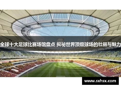 全球十大足球比赛场馆盘点 揭秘世界顶级球场的壮丽与魅力