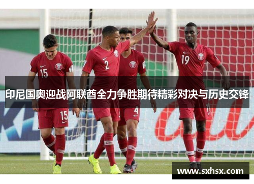 印尼国奥迎战阿联酋全力争胜期待精彩对决与历史交锋