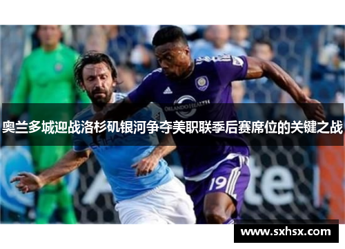 奥兰多城迎战洛杉矶银河争夺美职联季后赛席位的关键之战