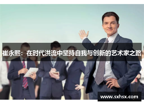 崔永熙：在时代洪流中坚持自我与创新的艺术家之路
