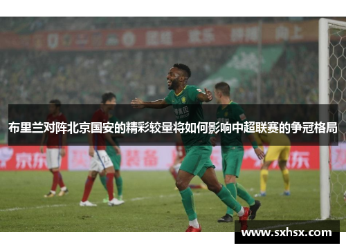 布里兰对阵北京国安的精彩较量将如何影响中超联赛的争冠格局