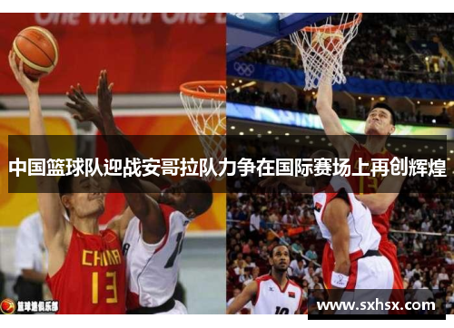 中国篮球队迎战安哥拉队力争在国际赛场上再创辉煌