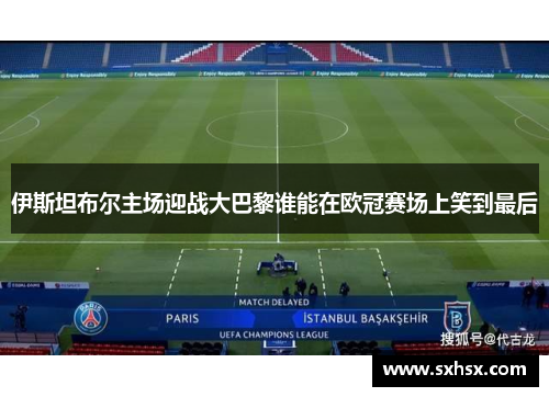 伊斯坦布尔主场迎战大巴黎谁能在欧冠赛场上笑到最后