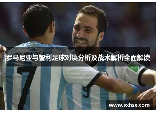 罗马尼亚与智利足球对决分析及战术解析全面解读