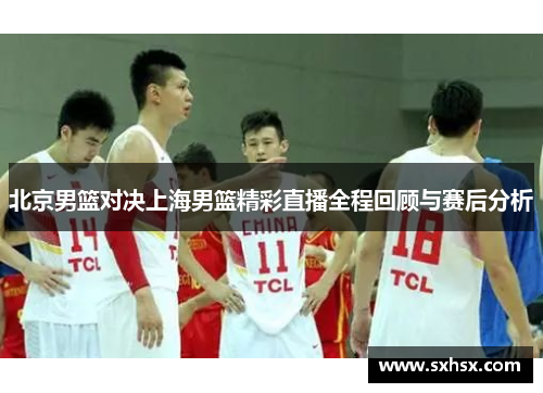 北京男篮对决上海男篮精彩直播全程回顾与赛后分析