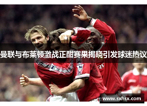 曼联与布莱顿激战正酣赛果揭晓引发球迷热议