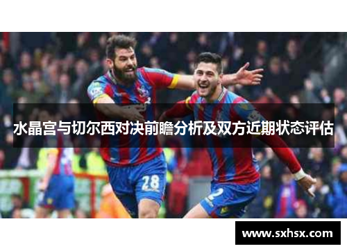 水晶宫与切尔西对决前瞻分析及双方近期状态评估