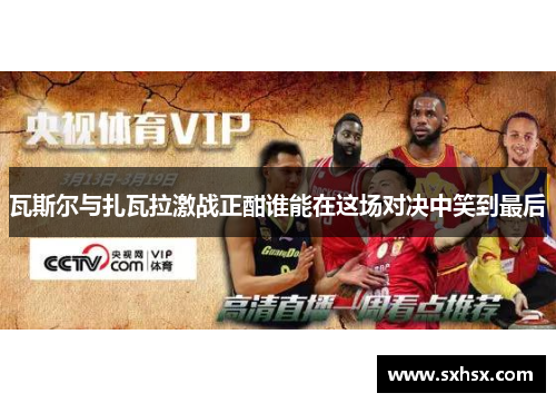 瓦斯尔与扎瓦拉激战正酣谁能在这场对决中笑到最后