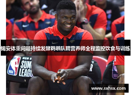 锡安体重问题持续发酵鹈鹕队聘营养师全程监控饮食与训练