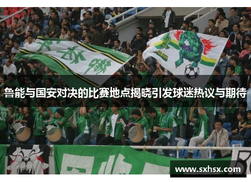 鲁能与国安对决的比赛地点揭晓引发球迷热议与期待
