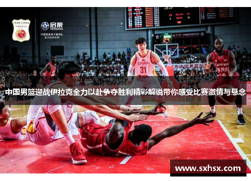 中国男篮迎战伊拉克全力以赴争夺胜利精彩解说带你感受比赛激情与悬念