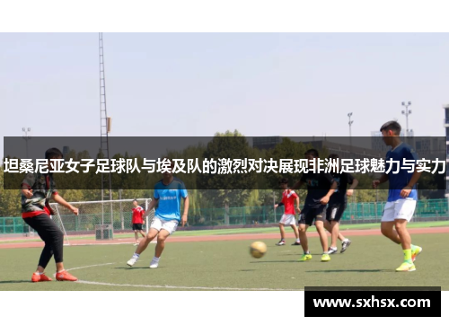 坦桑尼亚女子足球队与埃及队的激烈对决展现非洲足球魅力与实力